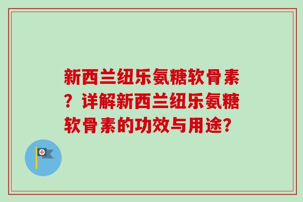 新西兰纽乐氨糖软骨素?详解新西兰纽乐氨糖软骨素的功效与用途? 新西兰纽乐氨糖软骨素?详解新西兰纽乐氨糖软骨素的功效与用途?