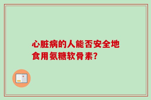 心脏病的人能否安全地食用氨糖软骨素？