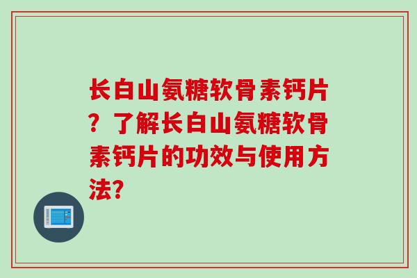 长白山氨糖软骨素钙片？了解长白山氨糖软骨素钙片的功效与使用方法？