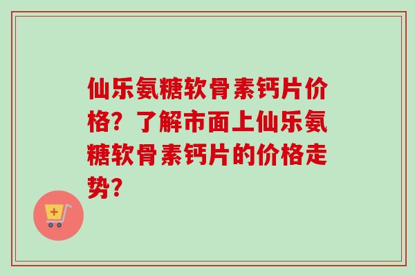 仙乐氨糖软骨素钙片价格？了解市面上仙乐氨糖软骨素钙片的价格走势？
