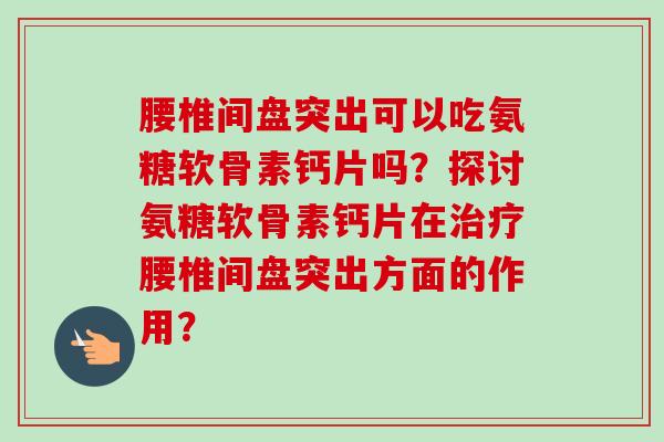 腰椎间盘突出可以吃氨糖软骨素钙片吗？探讨氨糖软骨素钙片在治疗腰椎间盘突出方面的作用？