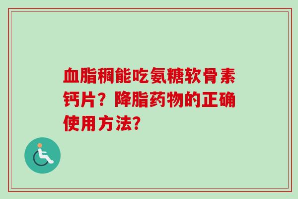 血脂稠能吃氨糖软骨素钙片？降脂药物的正确使用方法？