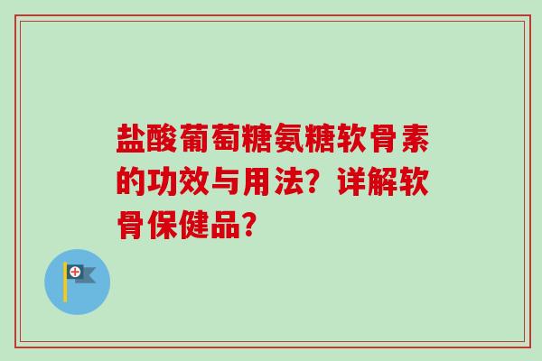 盐酸葡萄糖氨糖软骨素的功效与用法？详解软骨保健品？