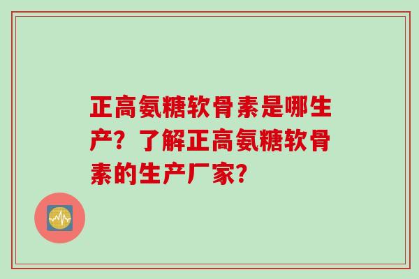 正高氨糖软骨素是哪生产？了解正高氨糖软骨素的生产厂家？
