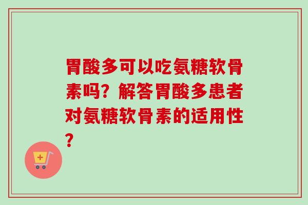 胃酸多可以吃氨糖软骨素吗？解答胃酸多患者对氨糖软骨素的适用性？