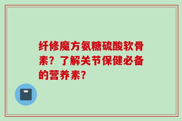 纤修魔方氨糖硫酸软骨素？了解关节保健必备的营养素？