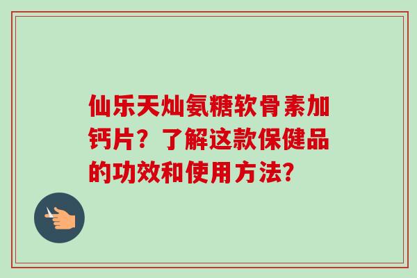 仙乐天灿氨糖软骨素加钙片？了解这款保健品的功效和使用方法？