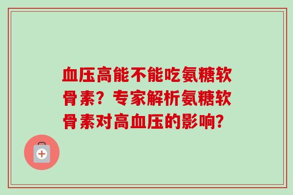 血压高能不能吃氨糖软骨素？专家解析氨糖软骨素对高血压的影响？