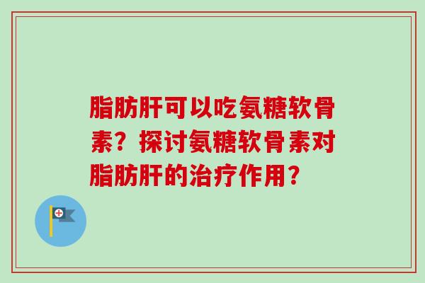 脂肪肝可以吃氨糖软骨素？探讨氨糖软骨素对脂肪肝的治疗作用？