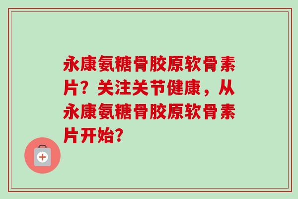 永康氨糖骨胶原软骨素片？关注关节健康，从永康氨糖骨胶原软骨素片开始？
