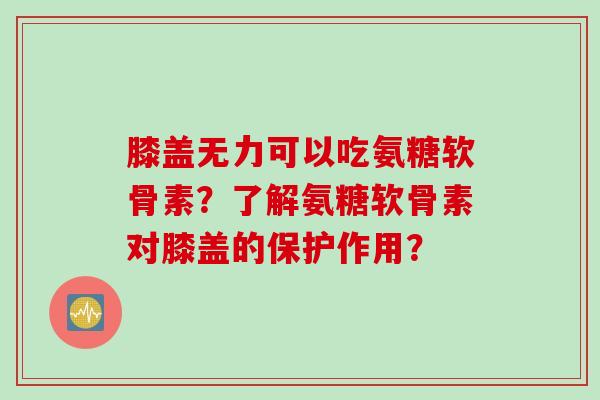 膝盖无力可以吃氨糖软骨素？了解氨糖软骨素对膝盖的保护作用？