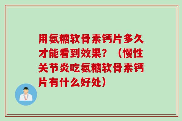 用氨糖软骨素钙片多久才能看到效果？（慢性关节炎吃氨糖软骨素钙片有什么好处）