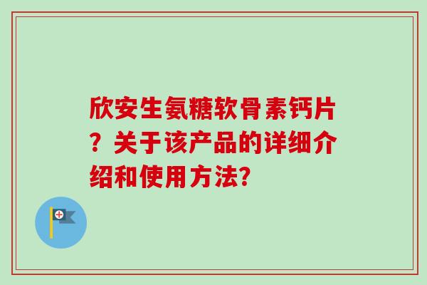 欣安生氨糖软骨素钙片？关于该产品的详细介绍和使用方法？