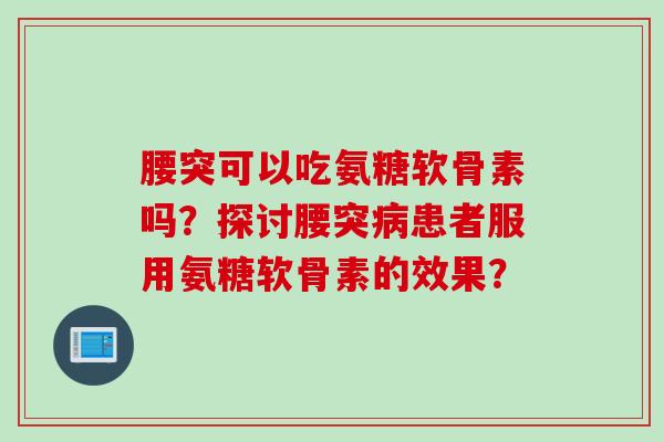 腰突可以吃氨糖软骨素吗？探讨腰突病患者服用氨糖软骨素的效果？