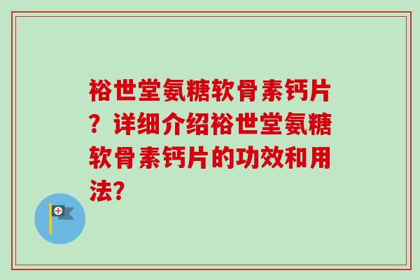 裕世堂氨糖软骨素钙片？详细介绍裕世堂氨糖软骨素钙片的功效和用法？