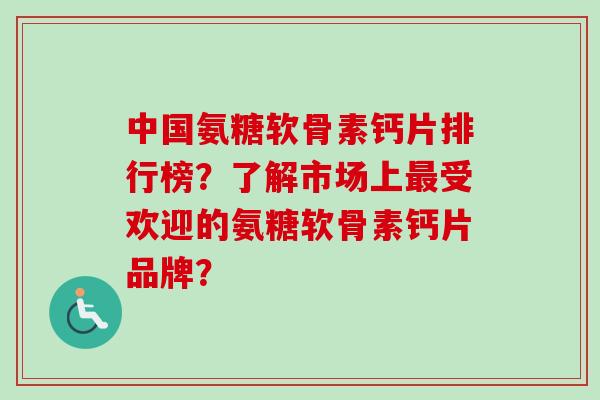 中国氨糖软骨素钙片排行榜？了解市场上最受欢迎的氨糖软骨素钙片品牌？