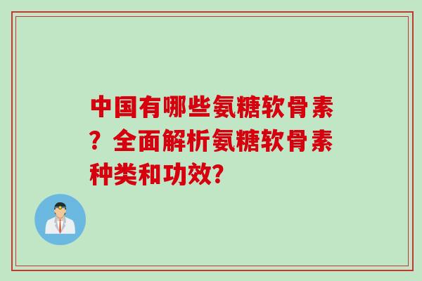 中国有哪些氨糖软骨素？全面解析氨糖软骨素种类和功效？