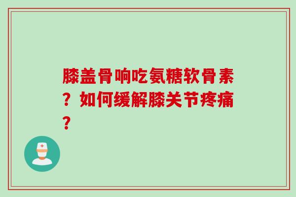 膝盖骨响吃氨糖软骨素？如何缓解膝关节疼痛？