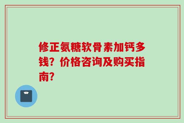 修正氨糖软骨素加钙多钱？价格咨询及购买指南？