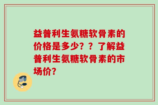 益普利生氨糖软骨素的价格是多少？？了解益普利生氨糖软骨素的市场价？