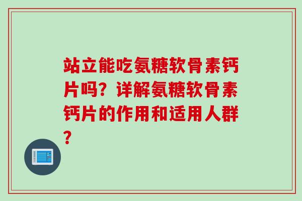 站立能吃氨糖软骨素钙片吗？详解氨糖软骨素钙片的作用和适用人群？