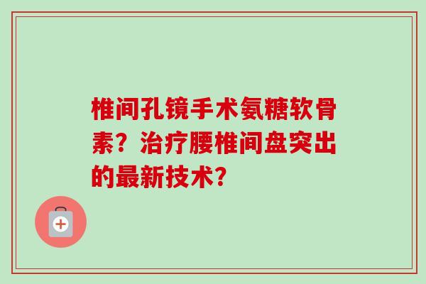 椎间孔镜手术氨糖软骨素？治疗腰椎间盘突出的最新技术？