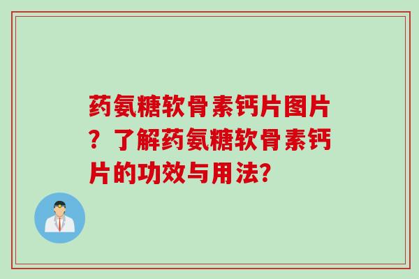 药氨糖软骨素钙片图片？了解药氨糖软骨素钙片的功效与用法？