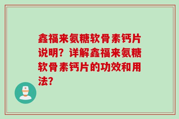 鑫福来氨糖软骨素钙片说明？详解鑫福来氨糖软骨素钙片的功效和用法？