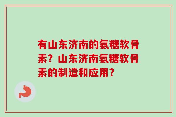 有山东济南的氨糖软骨素？山东济南氨糖软骨素的制造和应用？