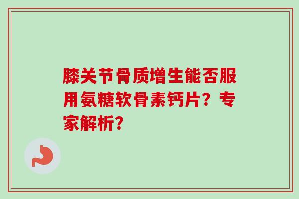 膝关节能否服用氨糖软骨素钙片?专家解析? 膝关节能否服用氨糖软骨素钙片?专家解析?