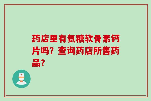 药店里有氨糖软骨素钙片吗？查询药店所售药品？