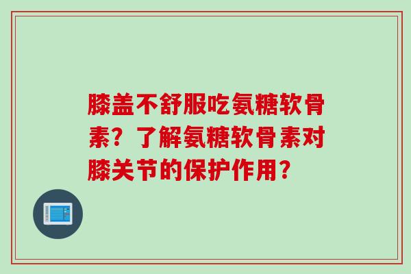 膝盖不舒服吃氨糖软骨素？了解氨糖软骨素对膝关节的保护作用？