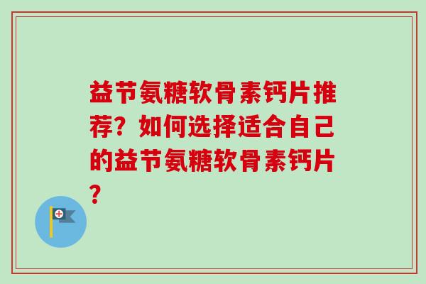 益节氨糖软骨素钙片推荐？如何选择适合自己的益节氨糖软骨素钙片？