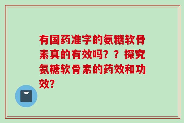 有国药准字的氨糖软骨素真的有效吗？？探究氨糖软骨素的药效和功效？