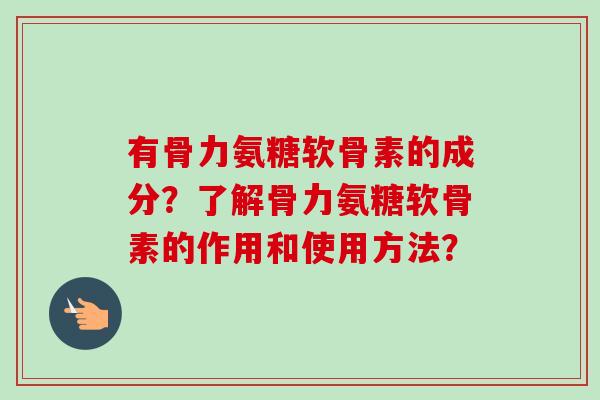 有骨力氨糖软骨素的成分？了解骨力氨糖软骨素的作用和使用方法？