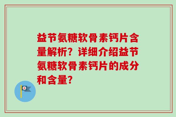 益节氨糖软骨素钙片含量解析？详细介绍益节氨糖软骨素钙片的成分和含量？
