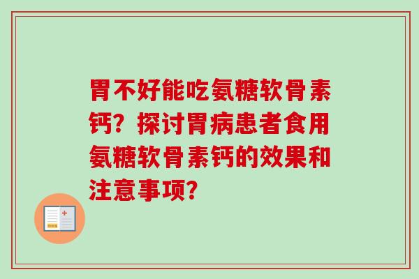 胃不好能吃氨糖软骨素钙？探讨胃病患者食用氨糖软骨素钙的效果和注意事项？