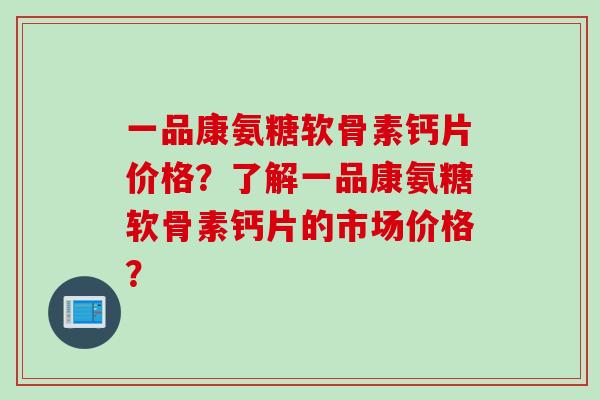 一品康氨糖软骨素钙片价格？了解一品康氨糖软骨素钙片的市场价格？