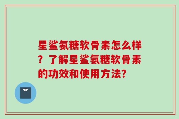 星鲨氨糖软骨素怎么样？了解星鲨氨糖软骨素的功效和使用方法？