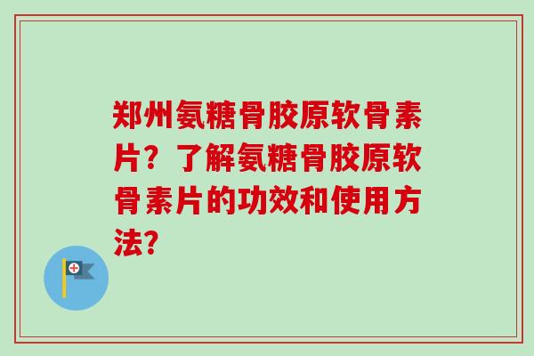 郑州氨糖骨胶原软骨素片？了解氨糖骨胶原软骨素片的功效和使用方法？