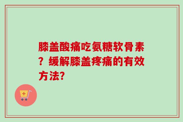 膝盖酸痛吃氨糖软骨素？缓解膝盖疼痛的有效方法？