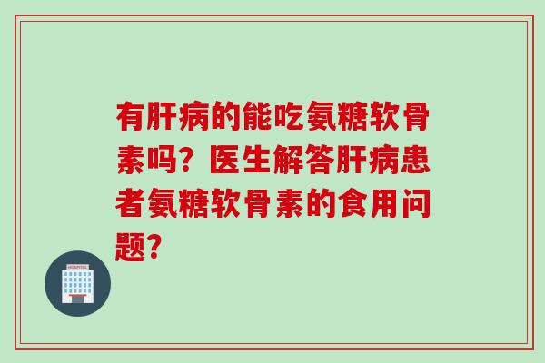 有肝病的能吃氨糖软骨素吗？医生解答肝病患者氨糖软骨素的食用问题？