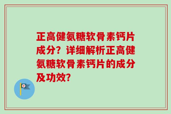正高健氨糖软骨素钙片成分？详细解析正高健氨糖软骨素钙片的成分及功效？
