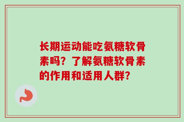 长期运动能吃氨糖软骨素吗？了解氨糖软骨素的作用和适用人群？