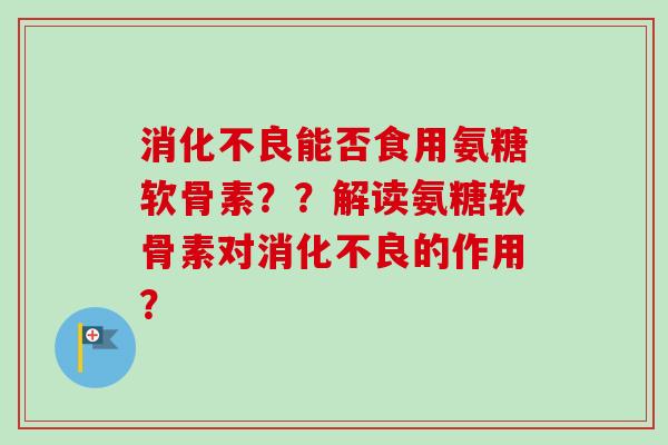消化不良能否食用氨糖软骨素？？解读氨糖软骨素对消化不良的作用？