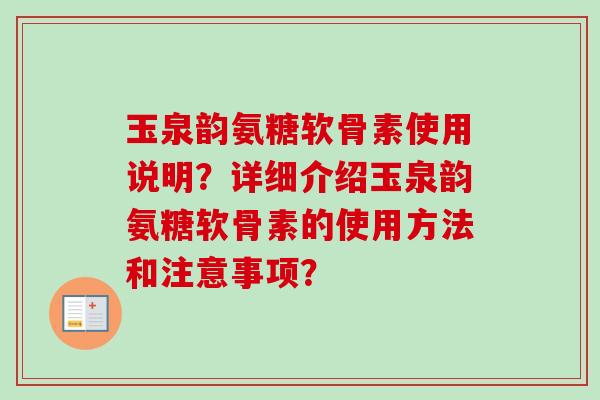 玉泉韵氨糖软骨素使用说明?详细介绍玉泉韵氨糖软骨素的使用方法和注意事项? 玉泉韵氨糖软骨素使用说明?详细介绍玉泉韵氨糖软骨素的使用方法和注意事项?