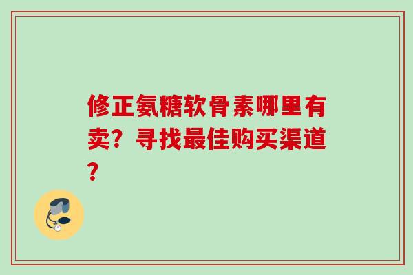 修正氨糖软骨素哪里有卖？寻找最佳购买渠道？
