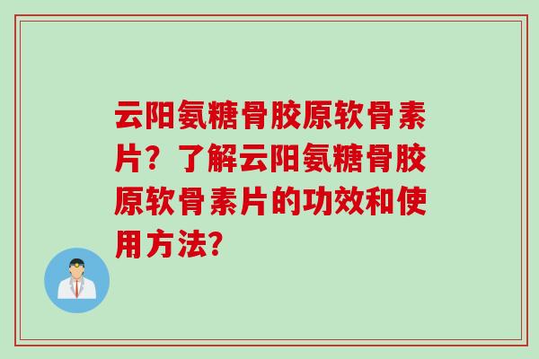 云阳氨糖骨胶原软骨素片？了解云阳氨糖骨胶原软骨素片的功效和使用方法？