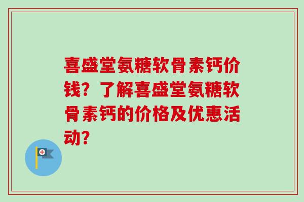 喜盛堂氨糖软骨素钙价钱？了解喜盛堂氨糖软骨素钙的价格及优惠活动？