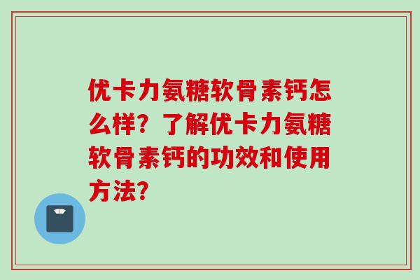 优卡力氨糖软骨素钙怎么样？了解优卡力氨糖软骨素钙的功效和使用方法？